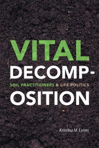 Vital Decomposition: Soil Practitioners and Life Politics by Kristina Lyons, published by Duke University Press, 2020